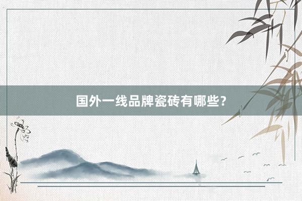 国外一线品牌瓷砖有哪些？