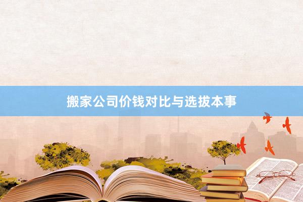 搬家公司价钱对比与选拔本事