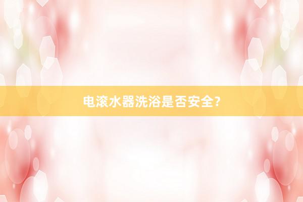 电滚水器洗浴是否安全？