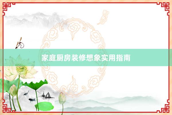 家庭厨房装修想象实用指南